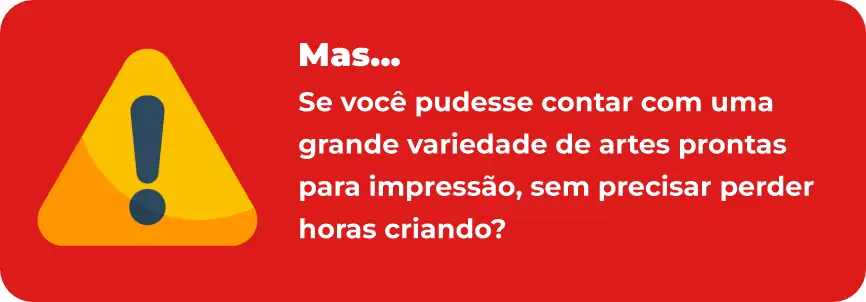 Mas... se você pudesse contar com uma grande variedade de artes prontas para impressão, sem precisar perder horas criando?